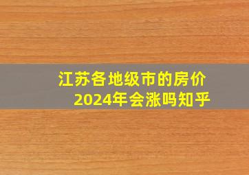 江苏各地级市的房价2024年会涨吗知乎