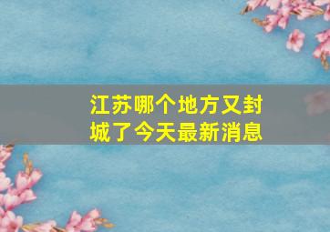 江苏哪个地方又封城了今天最新消息