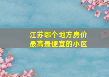 江苏哪个地方房价最高最便宜的小区