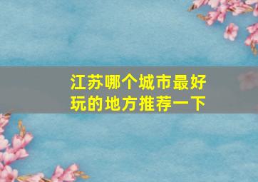 江苏哪个城市最好玩的地方推荐一下