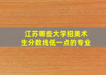 江苏哪些大学招美术生分数线低一点的专业