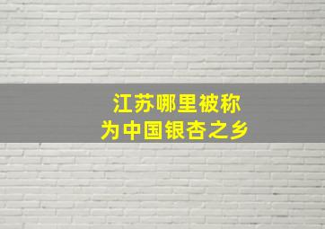 江苏哪里被称为中国银杏之乡