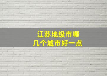 江苏地级市哪几个城市好一点