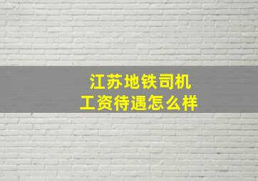 江苏地铁司机工资待遇怎么样