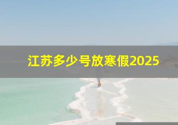 江苏多少号放寒假2025