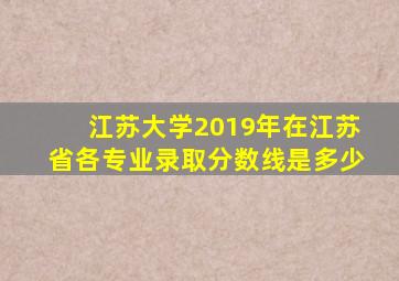 江苏大学2019年在江苏省各专业录取分数线是多少