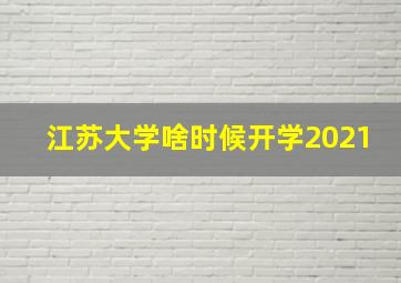 江苏大学啥时候开学2021