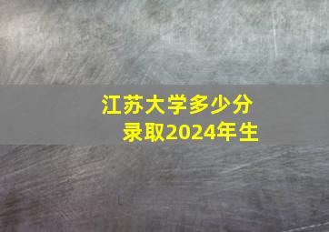 江苏大学多少分录取2024年生