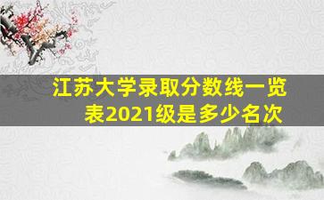 江苏大学录取分数线一览表2021级是多少名次