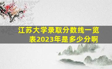 江苏大学录取分数线一览表2023年是多少分啊