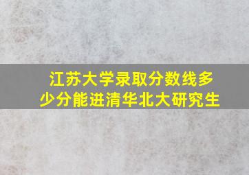 江苏大学录取分数线多少分能进清华北大研究生