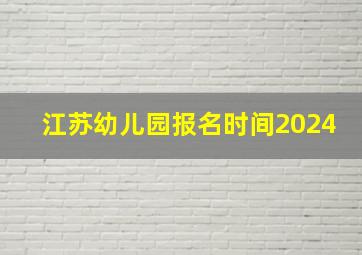 江苏幼儿园报名时间2024