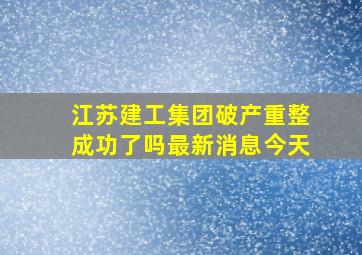 江苏建工集团破产重整成功了吗最新消息今天