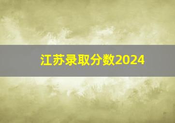 江苏录取分数2024