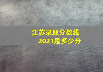 江苏录取分数线2021是多少分