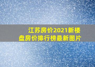 江苏房价2021新楼盘房价排行榜最新图片