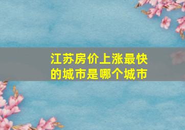 江苏房价上涨最快的城市是哪个城市