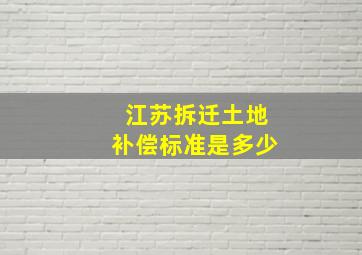 江苏拆迁土地补偿标准是多少