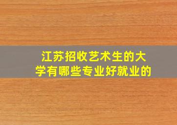 江苏招收艺术生的大学有哪些专业好就业的