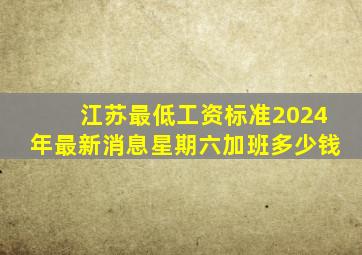 江苏最低工资标准2024年最新消息星期六加班多少钱