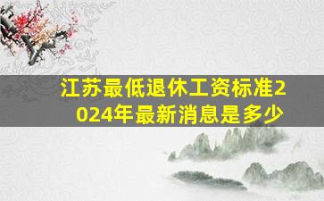 江苏最低退休工资标准2024年最新消息是多少