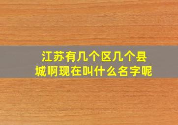 江苏有几个区几个县城啊现在叫什么名字呢