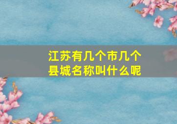 江苏有几个市几个县城名称叫什么呢