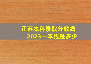 江苏本科录取分数线2023一本线是多少