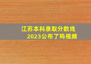 江苏本科录取分数线2023公布了吗视频