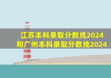 江苏本科录取分数线2024和广州本科录取分数线2024