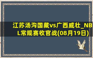 江苏汤沟国藏vs广西威壮_NBL常规赛收官战(08月19日)全场录像