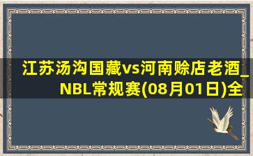 江苏汤沟国藏vs河南赊店老酒_NBL常规赛(08月01日)全场录像