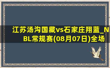 江苏汤沟国藏vs石家庄翔蓝_NBL常规赛(08月07日)全场录像