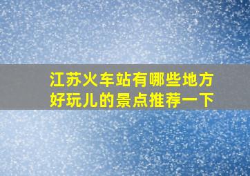 江苏火车站有哪些地方好玩儿的景点推荐一下