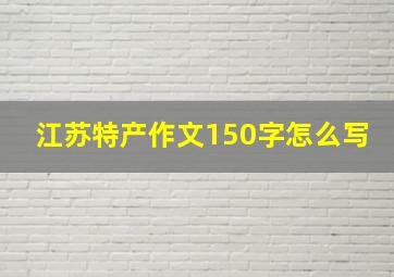 江苏特产作文150字怎么写