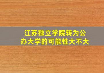 江苏独立学院转为公办大学的可能性大不大