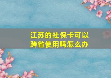 江苏的社保卡可以跨省使用吗怎么办