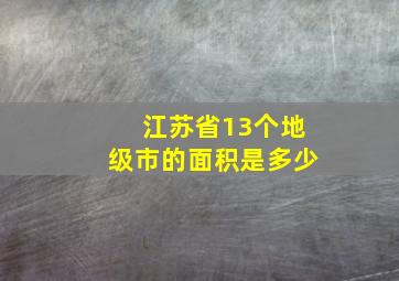 江苏省13个地级市的面积是多少