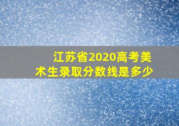 江苏省2020高考美术生录取分数线是多少