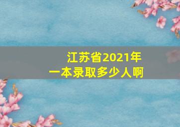 江苏省2021年一本录取多少人啊