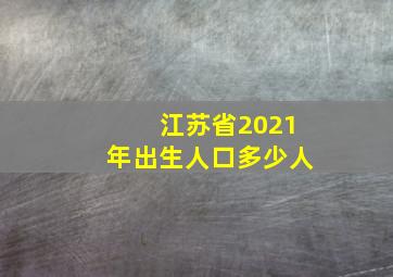 江苏省2021年出生人口多少人