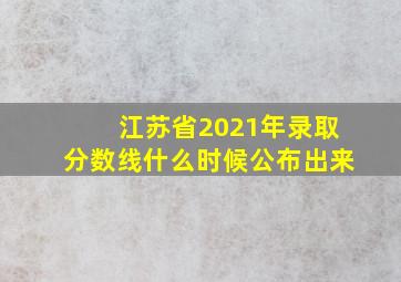 江苏省2021年录取分数线什么时候公布出来