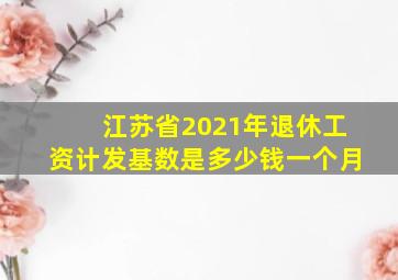 江苏省2021年退休工资计发基数是多少钱一个月