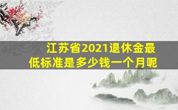 江苏省2021退休金最低标准是多少钱一个月呢