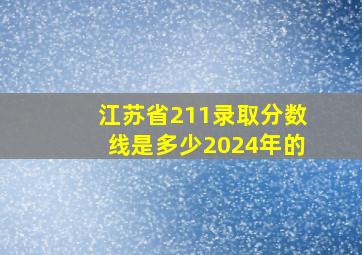 江苏省211录取分数线是多少2024年的