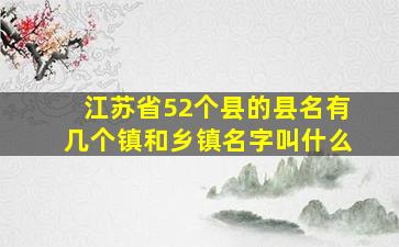 江苏省52个县的县名有几个镇和乡镇名字叫什么