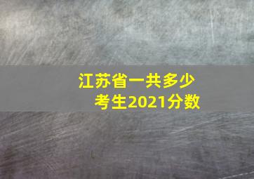 江苏省一共多少考生2021分数