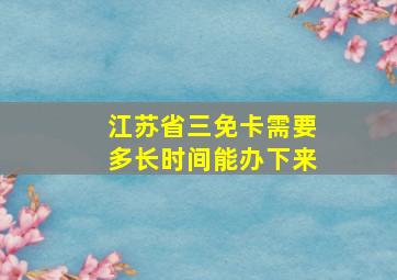 江苏省三免卡需要多长时间能办下来