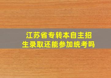 江苏省专转本自主招生录取还能参加统考吗