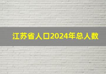 江苏省人口2024年总人数